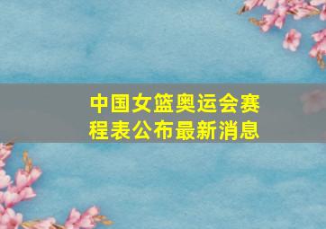 中国女篮奥运会赛程表公布最新消息