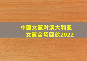 中国女篮对澳大利亚女篮全场回放2022