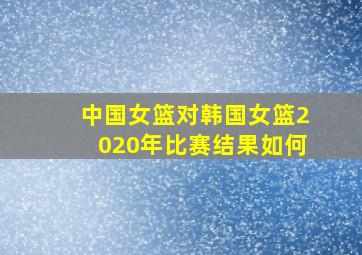 中国女篮对韩国女篮2020年比赛结果如何