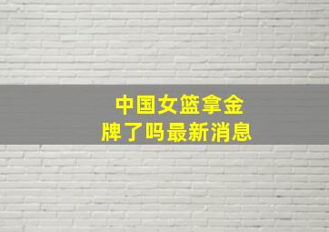 中国女篮拿金牌了吗最新消息