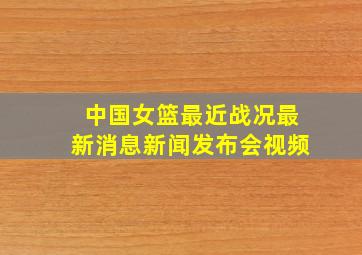 中国女篮最近战况最新消息新闻发布会视频