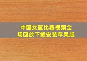 中国女篮比赛视频全场回放下载安装苹果版