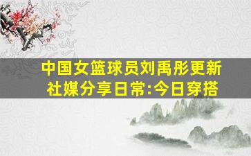 中国女篮球员刘禹彤更新社媒分享日常:今日穿搭