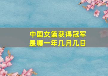 中国女篮获得冠军是哪一年几月几日