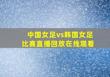 中国女足vs韩国女足比赛直播回放在线观看