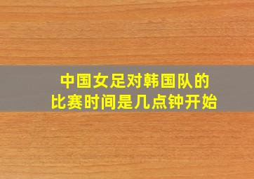 中国女足对韩国队的比赛时间是几点钟开始