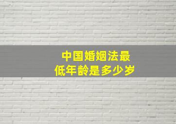 中国婚姻法最低年龄是多少岁