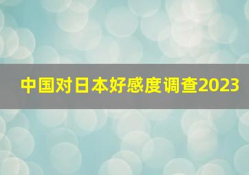 中国对日本好感度调查2023