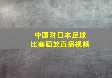 中国对日本足球比赛回放直播视频