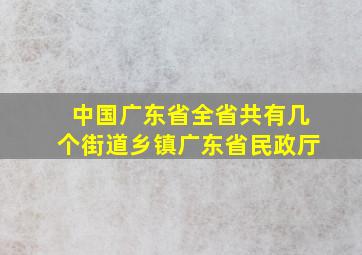 中国广东省全省共有几个街道乡镇广东省民政厅