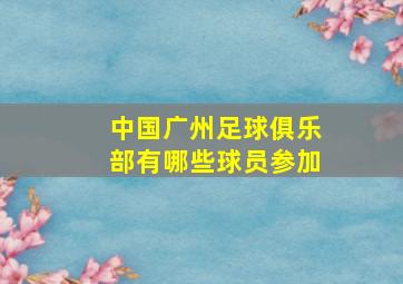 中国广州足球俱乐部有哪些球员参加