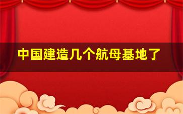 中国建造几个航母基地了