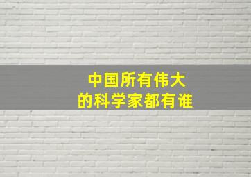 中国所有伟大的科学家都有谁