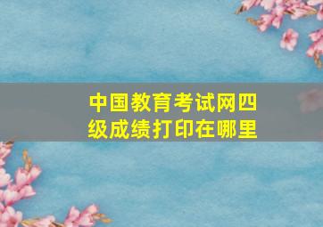 中国教育考试网四级成绩打印在哪里