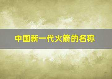 中国新一代火箭的名称