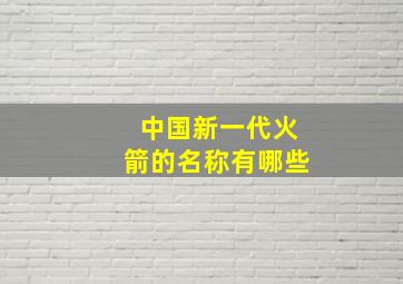 中国新一代火箭的名称有哪些