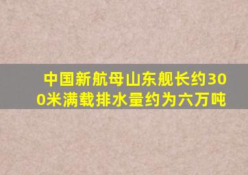 中国新航母山东舰长约300米满载排水量约为六万吨