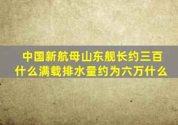 中国新航母山东舰长约三百什么满载排水量约为六万什么