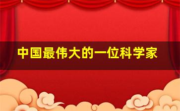 中国最伟大的一位科学家