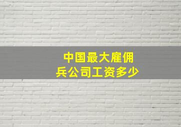 中国最大雇佣兵公司工资多少