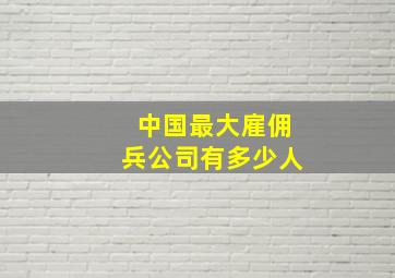 中国最大雇佣兵公司有多少人