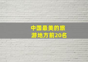 中国最美的旅游地方前20名