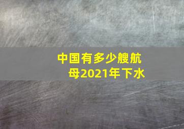 中国有多少艘航母2021年下水