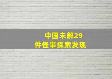 中国未解29件怪事探索发现