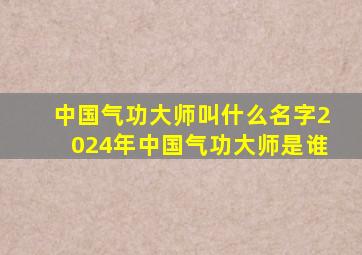 中国气功大师叫什么名字2024年中国气功大师是谁