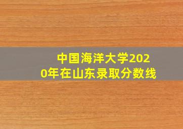 中国海洋大学2020年在山东录取分数线