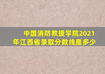 中国消防救援学院2021年江西省录取分数线是多少