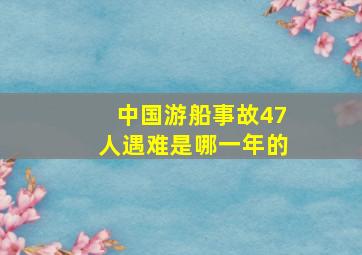 中国游船事故47人遇难是哪一年的