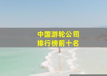 中国游轮公司排行榜前十名