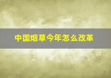 中国烟草今年怎么改革