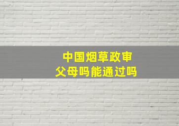 中国烟草政审父母吗能通过吗