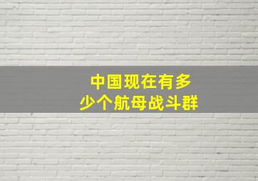 中国现在有多少个航母战斗群