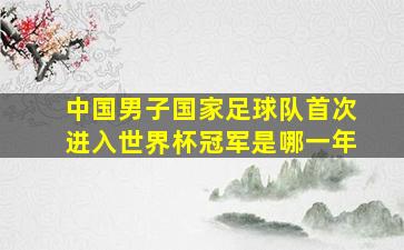 中国男子国家足球队首次进入世界杯冠军是哪一年