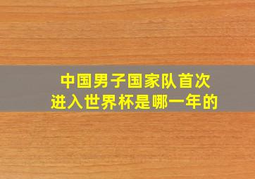 中国男子国家队首次进入世界杯是哪一年的