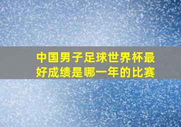 中国男子足球世界杯最好成绩是哪一年的比赛