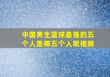 中国男生篮球最强的五个人是哪五个人呢视频