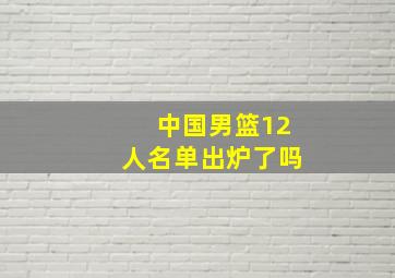 中国男篮12人名单出炉了吗