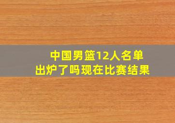 中国男篮12人名单出炉了吗现在比赛结果