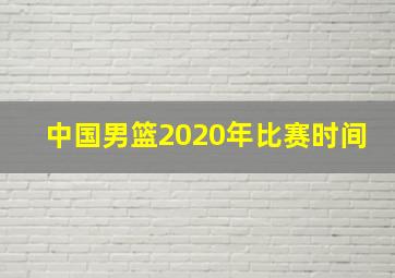 中国男篮2020年比赛时间