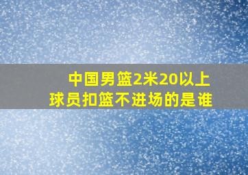 中国男篮2米20以上球员扣篮不进场的是谁