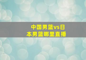 中国男篮vs日本男篮哪里直播