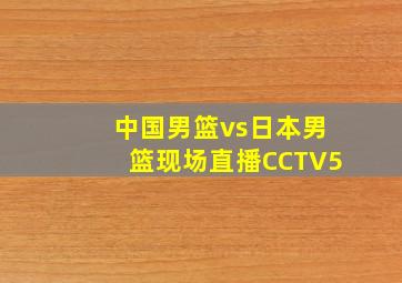 中国男篮vs日本男篮现场直播CCTV5