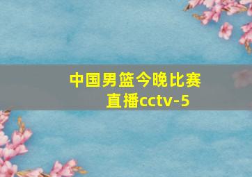 中国男篮今晚比赛直播cctv-5