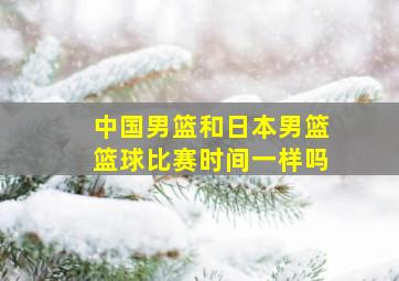 中国男篮和日本男篮篮球比赛时间一样吗