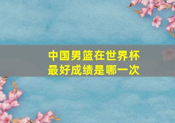 中国男篮在世界杯最好成绩是哪一次