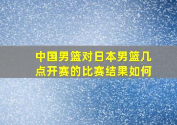 中国男篮对日本男篮几点开赛的比赛结果如何